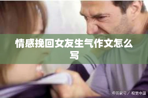 情感挽回女友生气作文怎么写