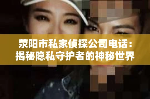荥阳市私家侦探公司电话：揭秘隐私守护者的神秘世界