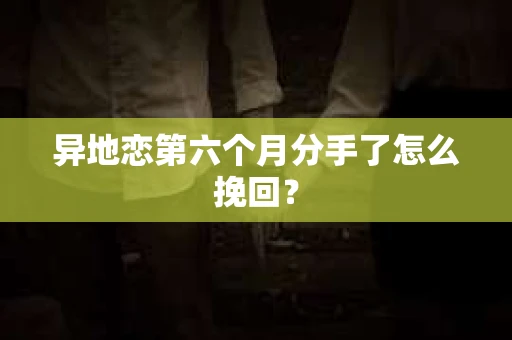异地恋第六个月分手了怎么挽回？