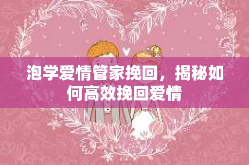 泡学爱情管家挽回，揭秘如何高效挽回爱情