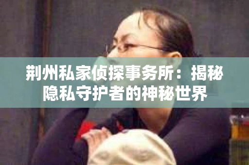 荆州私家侦探事务所：揭秘隐私守护者的神秘世界