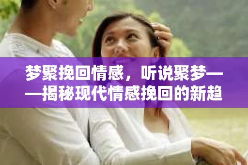 梦聚挽回情感，听说聚梦——揭秘现代情感挽回的新趋势