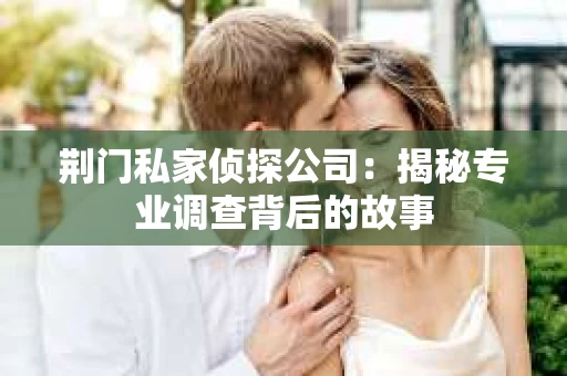 荆门私家侦探公司：揭秘专业调查背后的故事