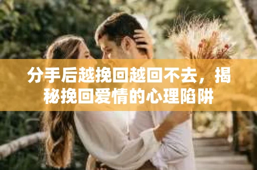 分手后越挽回越回不去，揭秘挽回爱情的心理陷阱