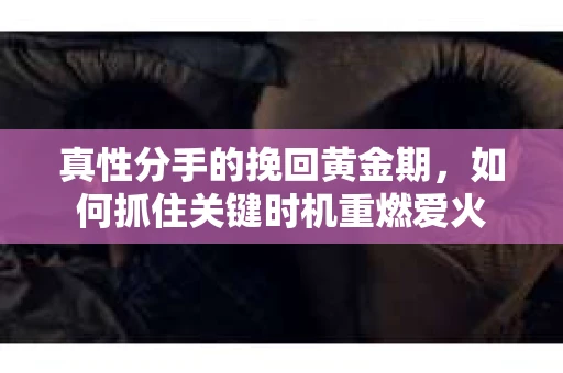 真性分手的挽回黄金期，如何抓住关键时机重燃爱火