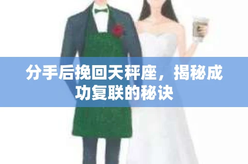 分手后挽回天秤座，揭秘成功复联的秘诀