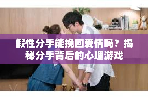 假性分手能挽回爱情吗？揭秘分手背后的心理游戏