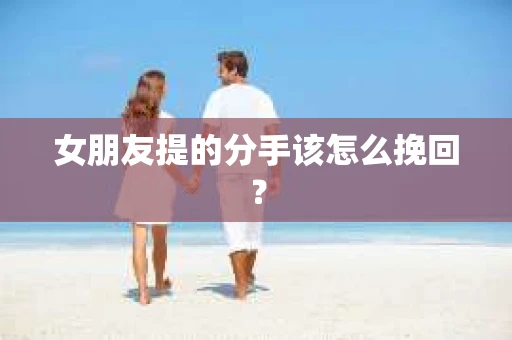 女朋友提的分手该怎么挽回？