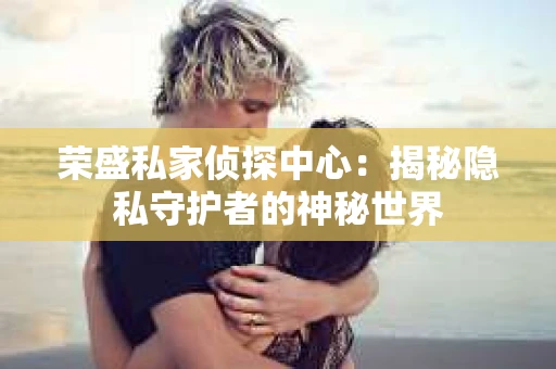 荣盛私家侦探中心：揭秘隐私守护者的神秘世界