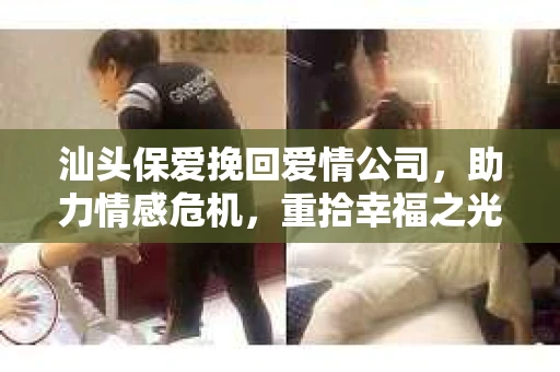 汕头保爱挽回爱情公司，助力情感危机，重拾幸福之光