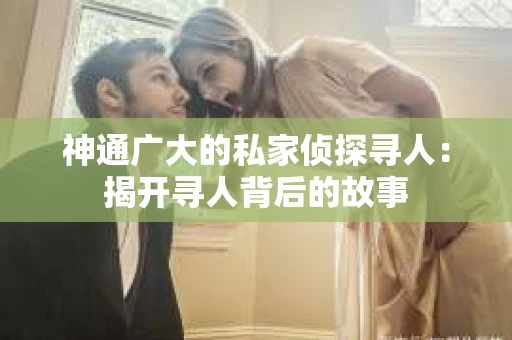 神通广大的私家侦探寻人：揭开寻人背后的故事