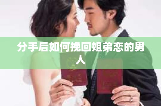 分手后如何挽回姐弟恋的男人 分手后如何挽回姐弟恋的男人
