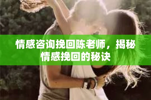 情感咨询挽回陈老师，揭秘情感挽回的秘诀