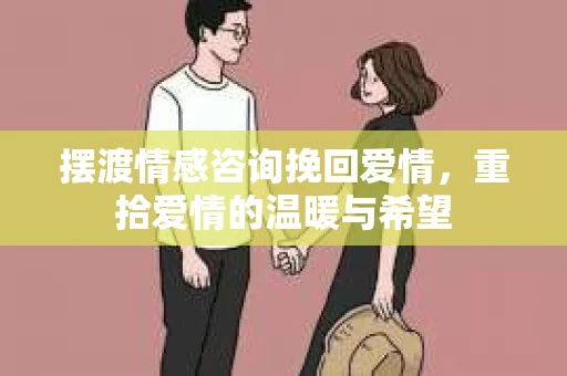 摆渡情感咨询挽回爱情，重拾爱情的温暖与希望