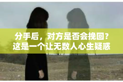 分手后，对方是否会挽回？这是一个让无数人心生疑惑的问题。面对感情的破裂，很多人都会陷入纠结，一方面想要挽回，另一方面又害怕重蹈覆辙。本文将深入探讨分手后对方是否会挽回的问题，帮助大家找到答案