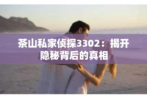 茶山私家侦探3302：揭开隐秘背后的真相