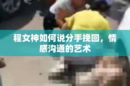 程女神如何说分手挽回，情感沟通的艺术