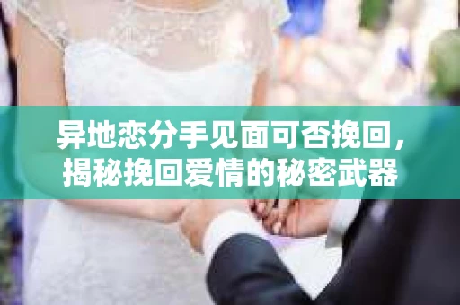 异地恋分手见面可否挽回，揭秘挽回爱情的秘密武器