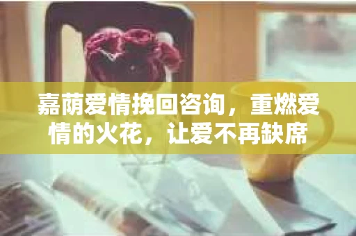 嘉荫爱情挽回咨询，重燃爱情的火花，让爱不再缺席