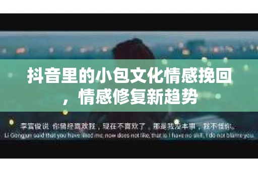 抖音里的小包文化情感挽回，情感修复新趋势