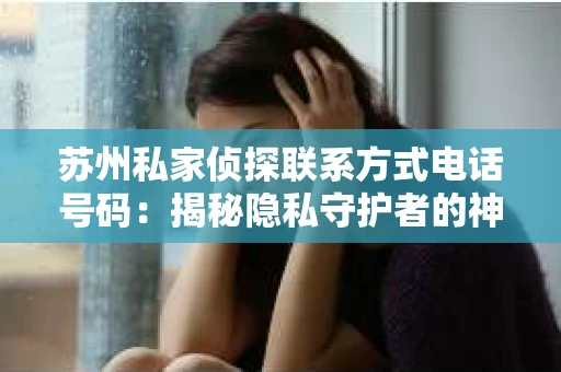 苏州私家侦探联系方式电话号码：揭秘隐私守护者的神秘面纱