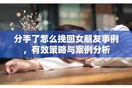 分手了怎么挽回女朋友事例，有效策略与案例分析