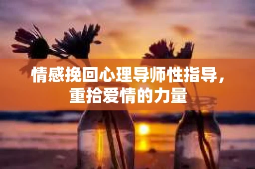 情感挽回心理导师性指导，重拾爱情的力量