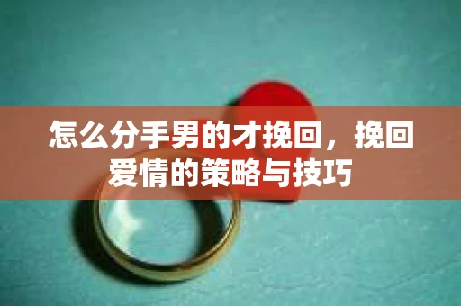 怎么分手男的才挽回，挽回爱情的策略与技巧
