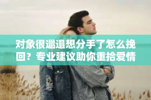 对象很邋遢想分手了怎么挽回？专业建议助你重拾爱情
