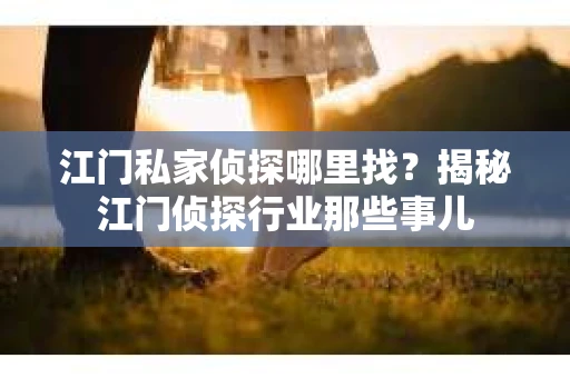 江门私家侦探哪里找？揭秘江门侦探行业那些事儿