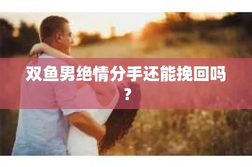 双鱼男绝情分手还能挽回吗？