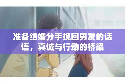 准备结婚分手挽回男友的话语，真诚与行动的桥梁