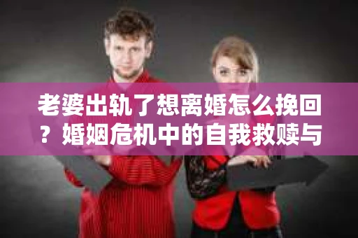 老婆出轨了想离婚怎么挽回？婚姻危机中的自我救赎与重建