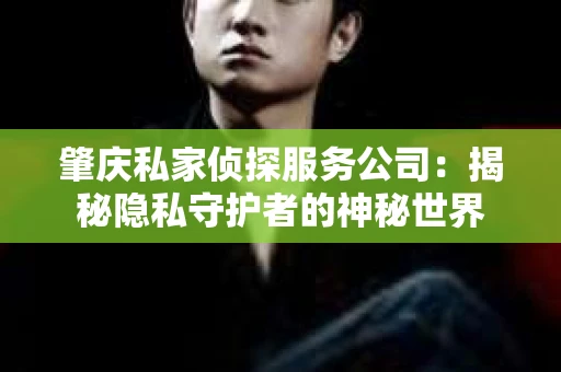 肇庆私家侦探服务公司：揭秘隐私守护者的神秘世界