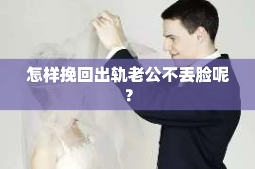 怎样挽回出轨老公不丢脸呢？