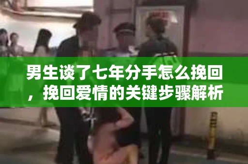 男生谈了七年分手怎么挽回，挽回爱情的关键步骤解析