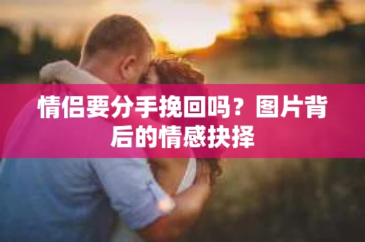 情侣要分手挽回吗？图片背后的情感抉择