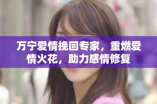 万宁爱情挽回专家，重燃爱情火花，助力感情修复