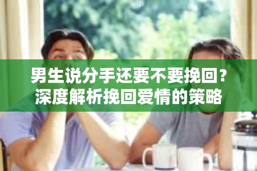 男生说分手还要不要挽回？深度解析挽回爱情的策略