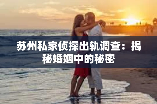 苏州私家侦探出轨调查：揭秘婚姻中的秘密