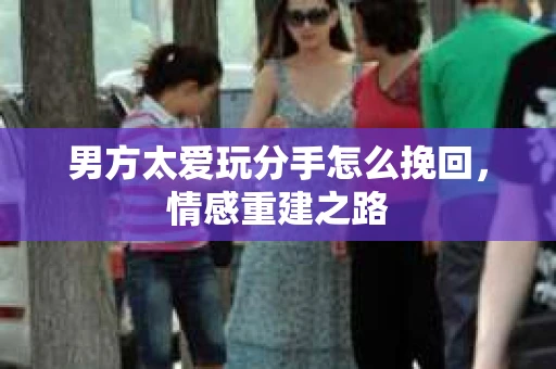 男方太爱玩分手怎么挽回，情感重建之路
