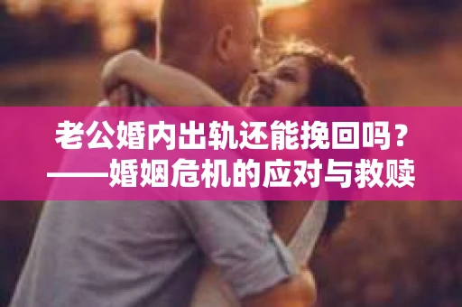 老公婚内出轨还能挽回吗？——婚姻危机的应对与救赎