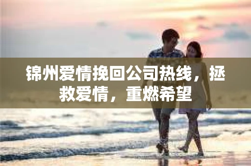 锦州爱情挽回公司热线，拯救爱情，重燃希望