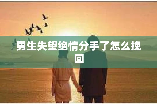 男生失望绝情分手了怎么挽回