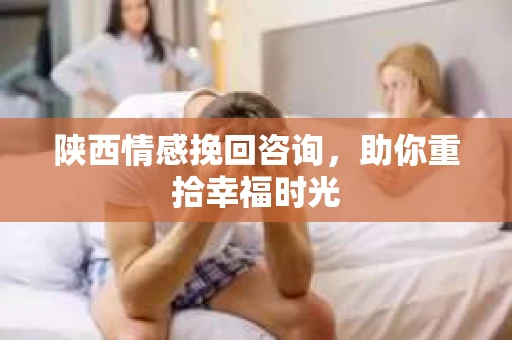 陕西情感挽回咨询，助你重拾幸福时光