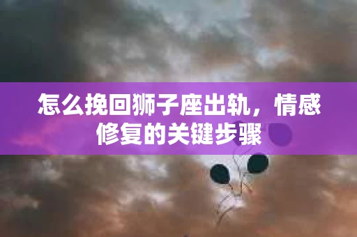 怎么挽回狮子座出轨，情感修复的关键步骤