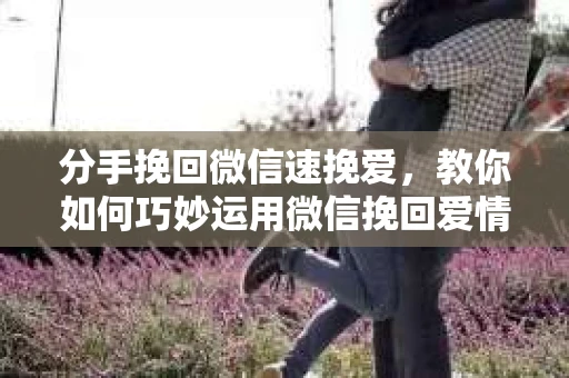 分手挽回微信速挽爱，教你如何巧妙运用微信挽回爱情
