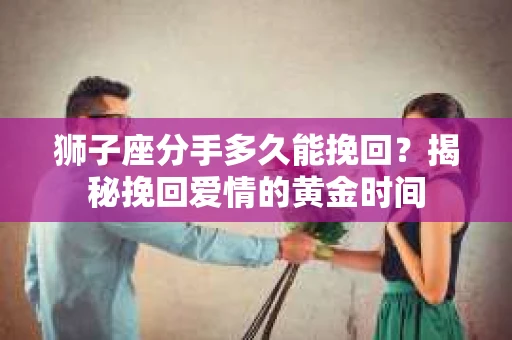 狮子座分手多久能挽回？揭秘挽回爱情的黄金时间