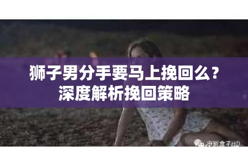 狮子男分手要马上挽回么？深度解析挽回策略