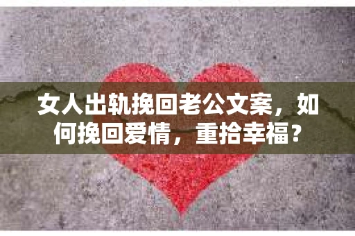 女人出轨挽回老公文案，如何挽回爱情，重拾幸福？